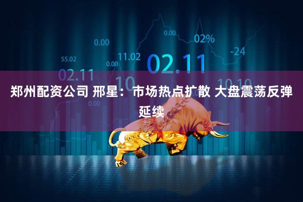 郑州配资公司 邢星：市场热点扩散 大盘震荡反弹延续