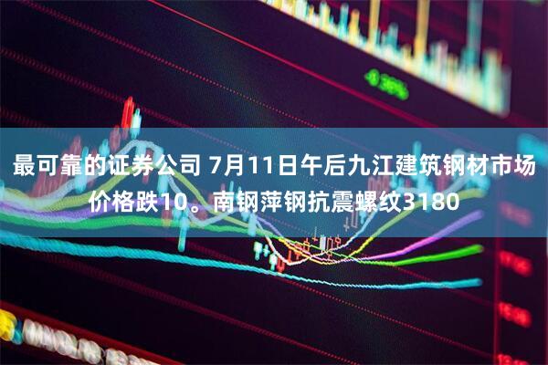 最可靠的证券公司 7月11日午后九江建筑钢材市场价格跌10。南钢萍钢抗震螺纹3180