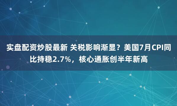 实盘配资炒股最新 关税影响渐显？美国7月CPI同比持稳2.7%，核心通胀创半年新高