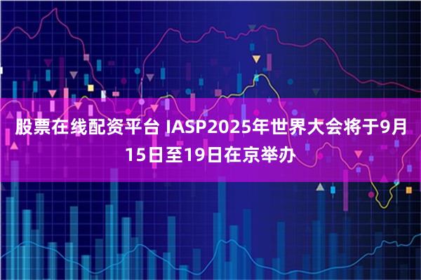 股票在线配资平台 IASP2025年世界大会将于9月15日至19日在京举办