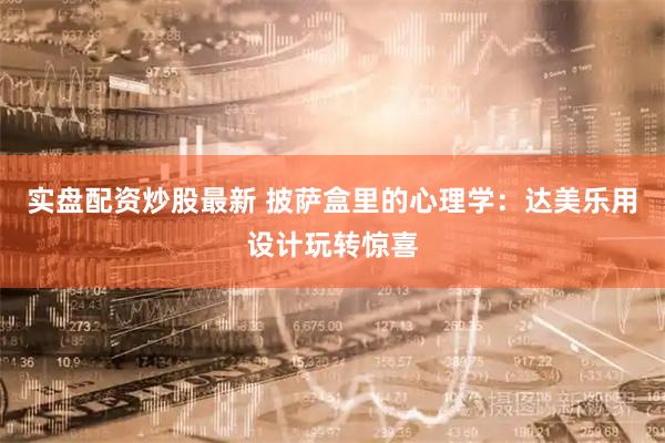 实盘配资炒股最新 披萨盒里的心理学：达美乐用设计玩转惊喜
