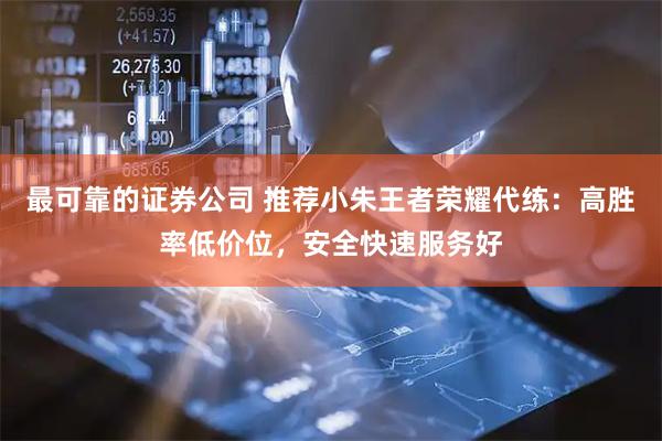 最可靠的证券公司 推荐小朱王者荣耀代练：高胜率低价位，安全快速服务好